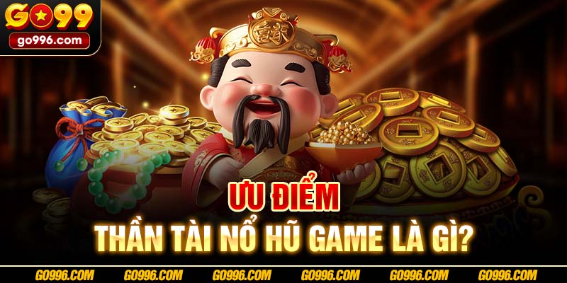 Ưu điểm Thần Tài nổ hũ game là gì?