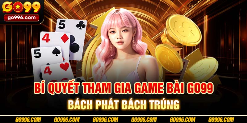 Bí quyết tham gia game bài GO99 bách phát bách trúng