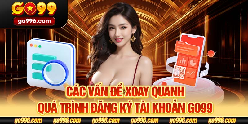 Các vấn đề xoay quanh quá trình đăng ký tài khoản GO99