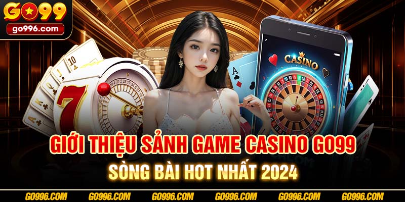 Giới thiệu sảnh game Casino GO99 - Sòng bài hot nhất 2024